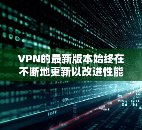VPN的最新版本始终在不断地更新以改进性能和安全性。以下是一些可能的最新版本及其特点
