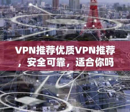 VPN推荐优质VPN推荐，安全可靠，适合你吗？