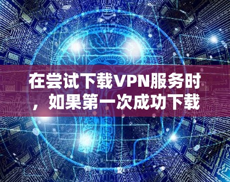 在尝试下载VPN服务时，如果第一次成功下载失败，可以按照以下步骤逐步解决