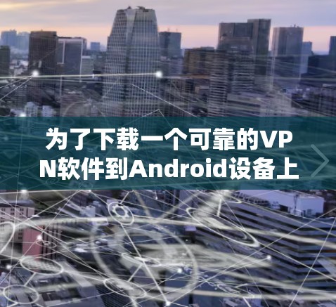 为了下载一个可靠的VPN软件到Android设备上，可以按照以下步骤进行