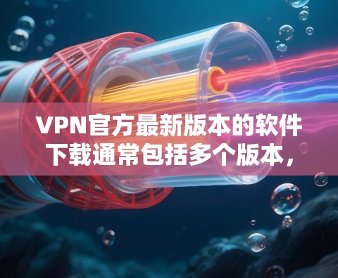 VPN官方最新版本的软件下载通常包括多个版本,每个版本都有其独特的特点和功能。以下是几个常见的VPN版本及其特点 VPN官方最新版本的软件下载通常包括多个版本,每个版本都有其独特的特点和功能。以下是几个常见的VPN版本及其特点