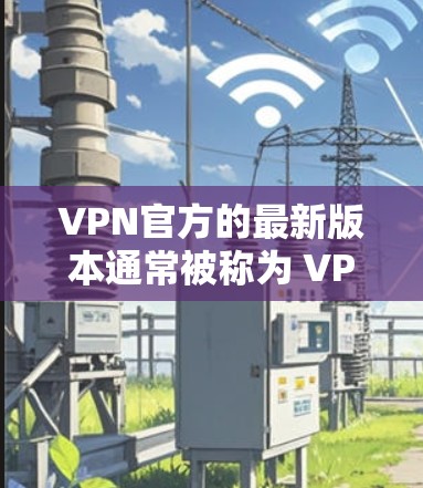 VPN官方的最新版本通常被称为 VPNOS 和 VPNOS Pro，它们是针对iOS设备设计的VPN应用。以下是关于这两种版本的详细介绍