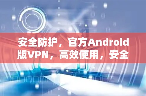 安全防护，官方Android版VPN，高效使用，安全无忧