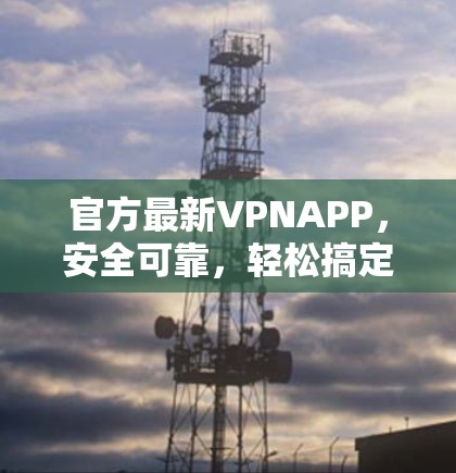 官方最新VPNAPP，安全可靠，轻松搞定网络难题