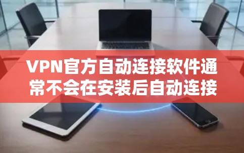 VPN官方自动连接软件通常不会在安装后自动连接到服务器，而是需要用户手动选择目标服务器和时间。以下是关于如何使用VPN软件的常见步骤
