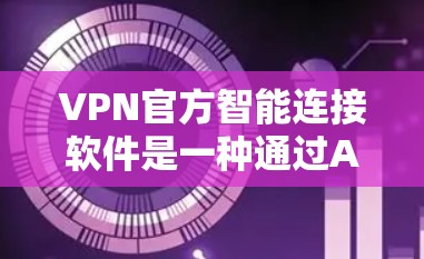 VPN官方智能连接软件是一种通过AI技术帮助用户安全连接VPN的工具。以下是使用该软件的具体步骤