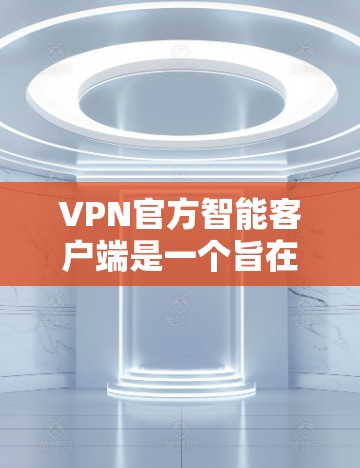 VPN官方智能客户端是一个旨在提供VPN服务的智能应用或工具，结合了VPN的加密功能、端站和智能推荐等优点。以下是关于这类客户端的一些关键信息