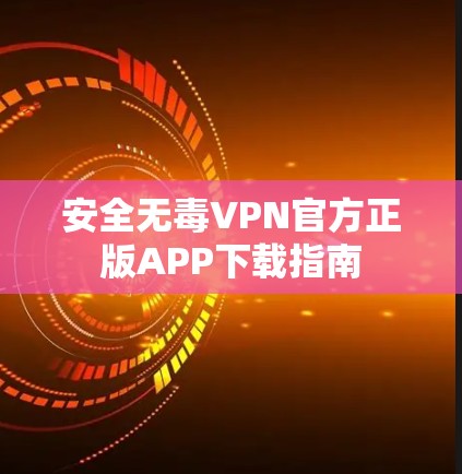 安全无毒VPN官方正版APP下载指南
