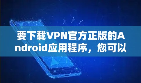 要下载VPN官方正版的Android应用程序,您可以按照以下步骤进行 要下载VPN官方正版的Android应用程序,您可以按照以下步骤进行