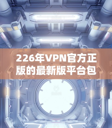 226年VPN官方正版的最新版平台包括风卷星人、网易云、新易云、摩登云和木马网等。这些平台以VPN为主，官方授权内容，提供多样化的使用场景，如个人用户、学生和企业用户。以下是关于这些平台的详细分析