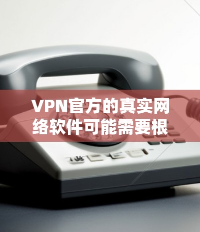VPN官方的真实网络软件可能需要根据具体的定义和背景来理解。以下是一些可能的解释和建议