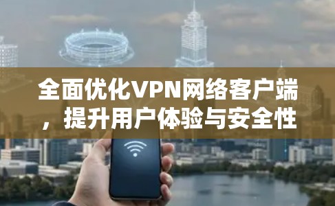 全面优化VPN网络客户端,提升用户体验与安全性,保护隐私 全面优化VPN网络客户端,提升用户体验与安全性,保护隐私