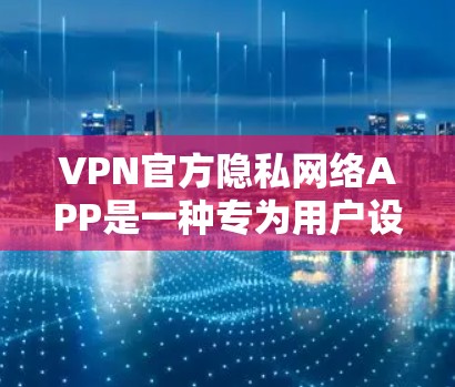 VPN官方隐私网络APP是一种专为用户设计的VPN软件，旨在提供安全、高效的网络访问体验。以下是对其特点的详细分析