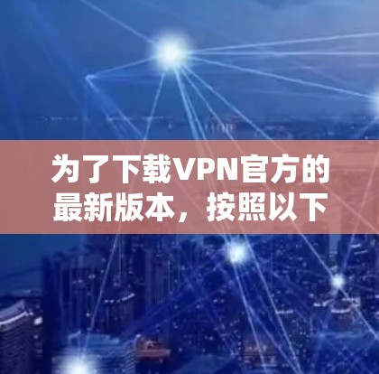 为了下载VPN官方的最新版本,按照以下步骤操作 为了下载VPN官方的最新版本,按照以下步骤操作