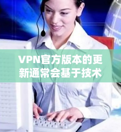 VPN官方版本的更新通常会基于技术的进步和用户的需求而调整。以下是一些常见的VPN平台，他们目前是 popular 的选择