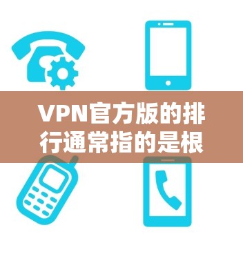 VPN官方版的排行通常指的是根据多种安全性和用户体验指标进行排序的列表。以下是一个综合考虑的因素和排列表示 VPN官方版的排行通常指的是根据多种安全性和用户体验指标进行排序的列表。以下是一个综合考虑的因素和排列表示