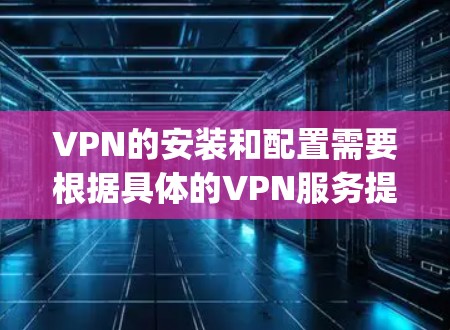 VPN的安装和配置需要根据具体的VPN服务提供商(如VNet、NetVpc、NetBIOS等)提供的指南或文档进行。以下是一些常见的步骤和配置选项,适用于大多数VPN服务 VPN的安装和配置需要根据具体的VPN服务提供商(如VNet、NetVpc、NetBIOS等)提供的指南或文档进行。以下是一些常见的步骤和配置选项,适用于大多数VPN服务