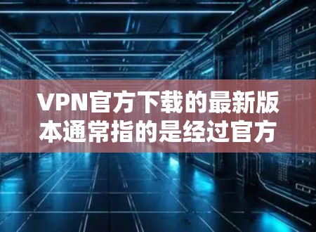 VPN官方下载的最新版本通常指的是经过官方认证和优化的软件，以确保安全性和稳定性。以下是几个常见的VPN官方下载版本，供您参考