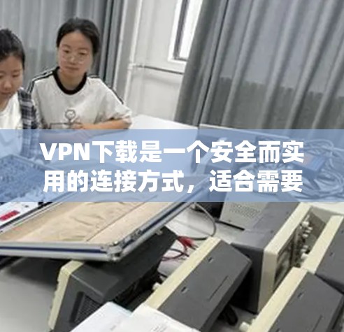 VPN下载是一个安全而实用的连接方式，适合需要加密和多设备连接的用户。以下是使用VPN客户端的具体步骤和注意事项