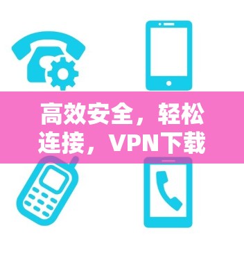 高效安全,轻松连接,VPN下载软件指南 高效安全,轻松连接,VPN下载软件指南