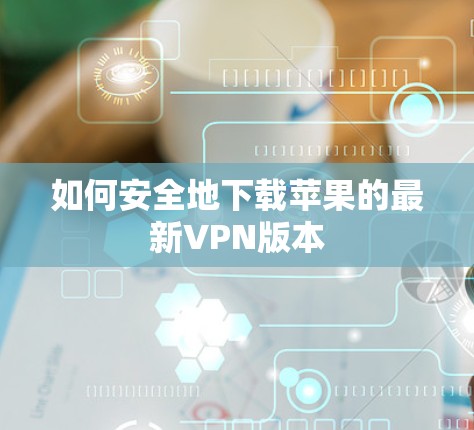 如何安全地下载苹果的最新VPN版本 如何安全地下载苹果的最新VPN版本