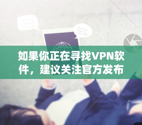 如果你正在寻找VPN软件，建议关注官方发布的VPN应用，如VPN盒子、VPNFree、CrypTunnel等。这些软件通常提供免费版和付费版的区别，免费版可能有使用限制，而付费版则提供了更强大的功能