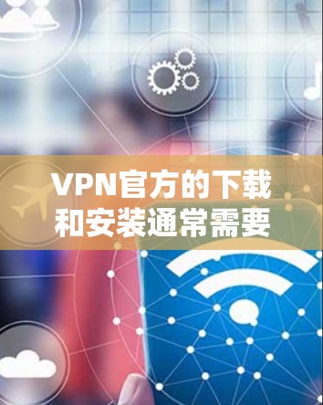 VPN官方的下载和安装通常需要遵循以下步骤