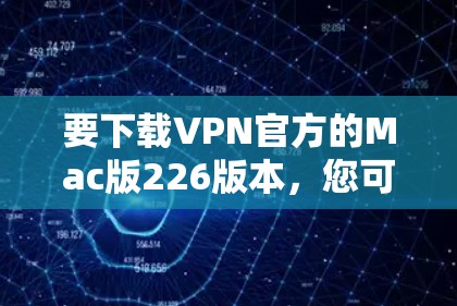 要下载VPN官方的Mac版226版本,您可以按照以下步骤操作 要下载VPN官方的Mac版226版本,您可以按照以下步骤操作