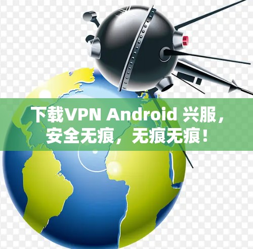 下载VPN Android 兴服，安全无痕，无痕无痕！