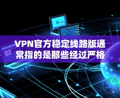 VPN官方稳定线路版通常指的是那些经过严格测试和认证后,提供稳定、可靠且安全的网络服务的软件。以下是一些常见的VPN软件及其特点,供您参考 VPN官方稳定线路版通常指的是那些经过严格测试和认证后,提供稳定、可靠且安全的网络服务的软件。以下是一些常见的VPN软件及其特点,供您参考