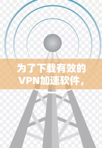 为了下载有效的VPN加速软件,以下是一些关键条件和步骤指南 为了下载有效的VPN加速软件,以下是一些关键条件和步骤指南