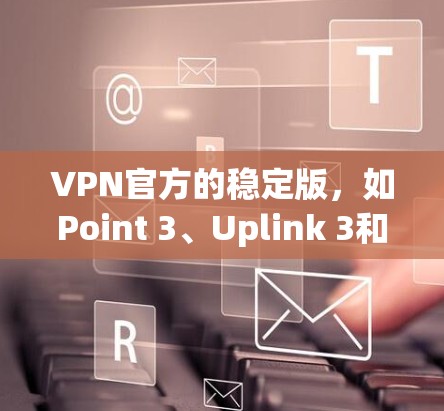 VPN官方的稳定版，如Point 3、Uplink 3和Netneta package 3、4，分别在安全性、设备兼容性、版本更新和用户配置方面各有侧重。以下是详细的分析