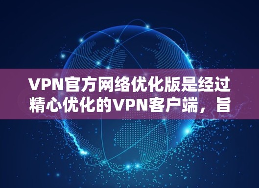 VPN官方网络优化版是经过精心优化的VPN客户端，旨在提升用户体验和安全性能。以下是对该工具的详细分析和使用指南
