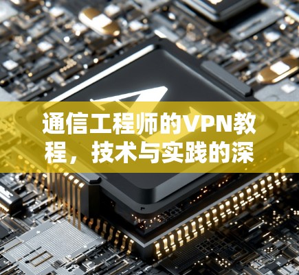 通信工程师的VPN教程，技术与实践的深度解析