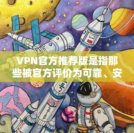 VPN官方推荐版是指那些被官方评价为可靠、安全且用户评价较高的VPN服务。以下是几家被广泛认为是VPN官方推荐版的平台，它们在安全性、用户体验以及流量控制方面表现出色