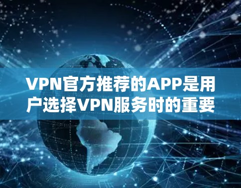 VPN官方推荐的APP是用户选择VPN服务时的重要参考，以下是一些常见的VPN推荐APP及其特点