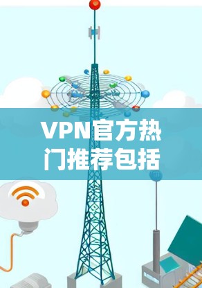 VPN官方热门推荐包括但不限于以下几款软件，它们在不同领域和用户群体中都有不同的定位和特点
