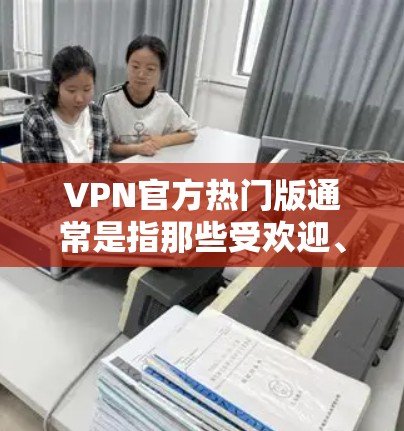VPN官方热门版通常是指那些受欢迎、功能强大且提供良好安全性的VPN软件。以下是几种常见的VPN官方热门版,供您参考 VPN官方热门版通常是指那些受欢迎、功能强大且提供良好安全性的VPN软件。以下是几种常见的VPN官方热门版,供您参考