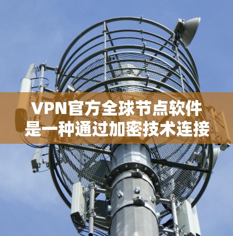 VPN官方全球节点软件是一种通过加密技术连接到分发点的网络服务，提供加密通信和数据传输，保障用户数据的安全。以下是关于这些软件的详细分析