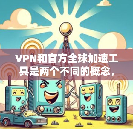 VPN和官方全球加速工具是两个不同的概念，但可以结合起来使用以获取更稳定的网络环境。以下是一个系统化、分步骤的指南，帮助您理解和使用这些工具