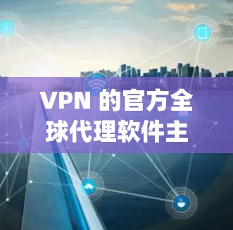 VPN 的官方全球代理软件主要包括以下几种，这些软件基于 OpenVPN、ZENPPT 和 TP 等协议提供不同的功能和配置