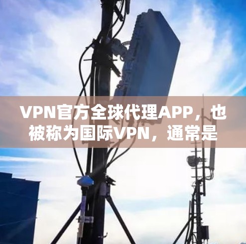 VPN官方全球代理APP，也被称为国际VPN，通常是通过国际认证（如CNSS认证）来保证安全和合规性的。以下是一些可能的推荐选项，这些APP通常是由官方机构或政府提供的，并且通过国际认证