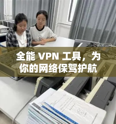 全能 VPN 工具，为你的网络保驾护航