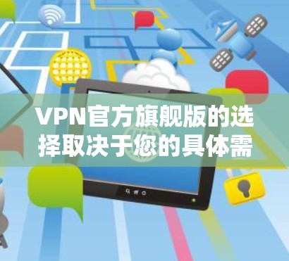 VPN官方旗舰版的选择取决于您的具体需求和预算。以下是一些推荐的VPN服务，它们在功能、安全性以及价格上都有所优势