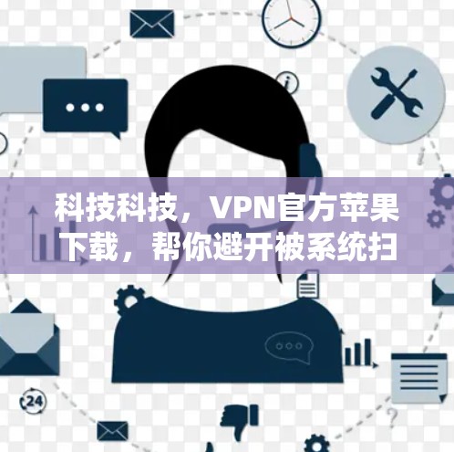 科技科技，VPN官方苹果下载，帮你避开被系统扫描的陷阱！