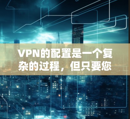 VPN的配置是一个复杂的过程，但只要您掌握了正确的步骤和技巧，就能轻松配置到适合您的需求。以下是一个逐步的教程，帮助您理解和配置VPN