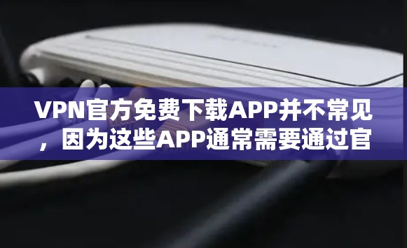 VPN官方免费下载APP并不常见，因为这些APP通常需要通过官方渠道下载，而官方渠道通常会收取费用。大多数VPN用户提供的是免费的试用版或功能，但正式下载可能需要付费
