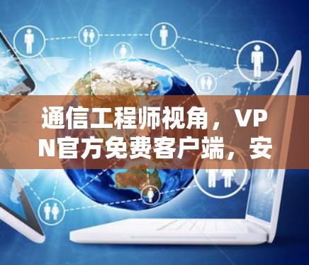 通信工程师视角，VPN官方免费客户端，安全与效率的平衡点