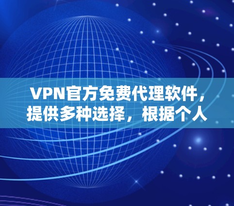 VPN官方免费代理软件，提供多种选择，根据个人需求和技术水平选择合适的软件。以下是几种常见的选择