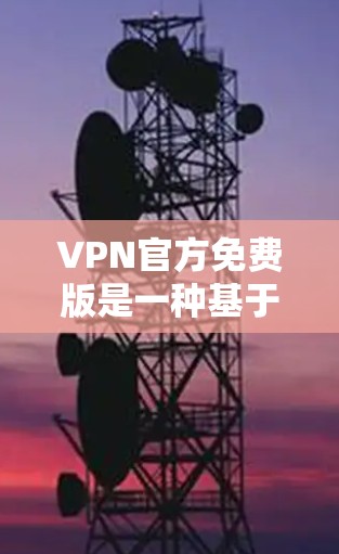 VPN官方免费版是一种基于官方网站提供的VPN服务，通常与付费版本不同，它没有自动续费、自动同步功能以及广告等。以下是关于官方免费版的一些关键信息